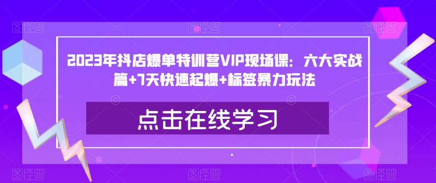 2023年抖店爆单特训营VIP现场课：六大实战篇+7天快速起爆+标签暴力玩法-整合资源网