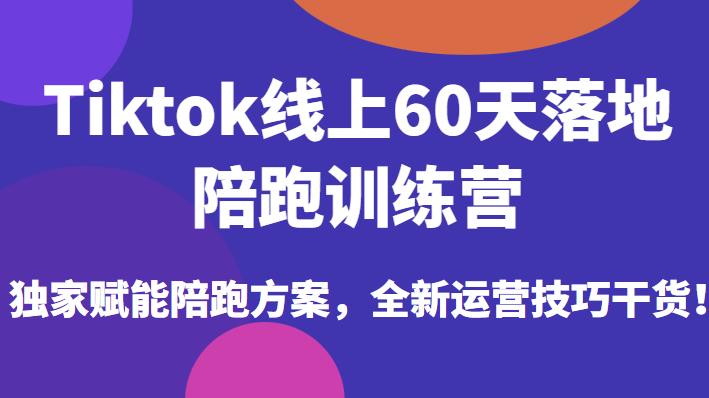 Tiktok线上60天落地陪跑训练营，独家赋能陪跑方案，全新运营技巧干货-秀人资源网