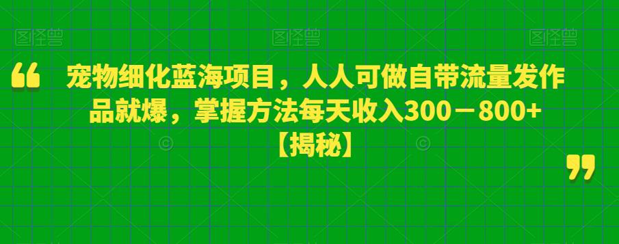 宠物细化蓝海项目，人人可做自带流量发作品就爆，掌握方法每天收入300－800+【揭秘】-整合资源网