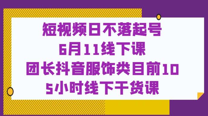 短视频日不落起号【6月11线下课】团长抖音服饰类目前10 5小时线下干货课-秀人资源网
