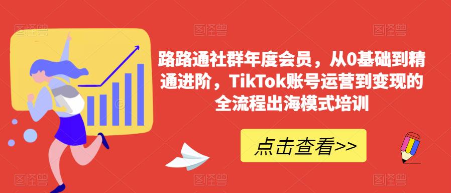 路路通社群年度会员，从0基础到精通进阶，TikTok账号运营到变现的全流程出海模式培训-秀人资源网