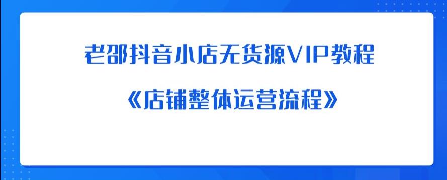 老邵抖音小店无货源VIP教程：《店铺整体运营流程》-秀人资源网