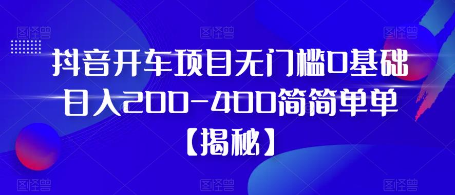 抖音开车项目，无门槛0基础日入200-400简简单单【揭秘】-整合资源网