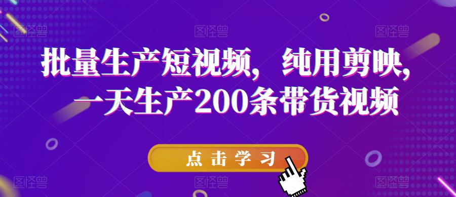 批量生产短视频，纯用剪映，一天生产200条带货视频-整合资源网