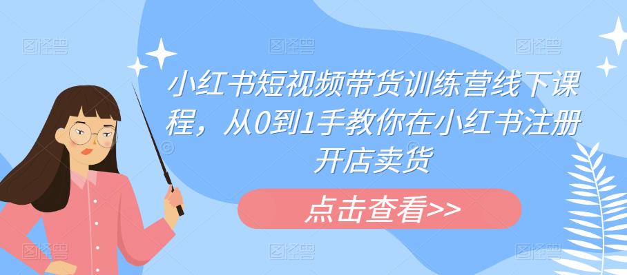 小红书短视频带货训练营线下课程，从0到1手教你在小红书注册开店卖货-整合资源网