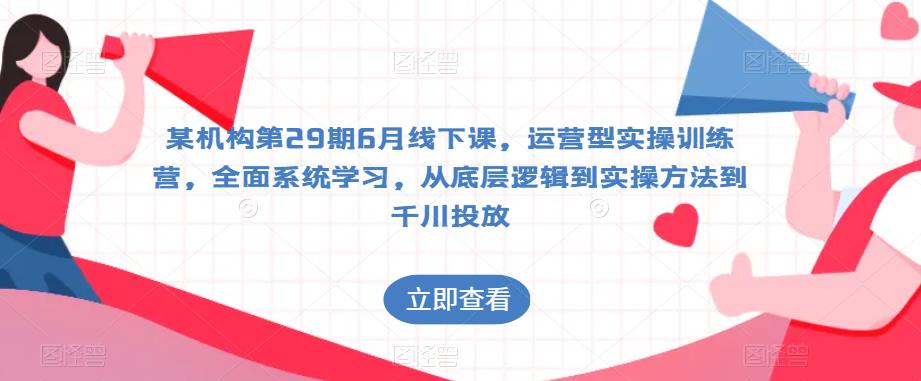 某机构第29期6月线下课，运营型实操训练营，全面系统学习，从底层逻辑到实操方法到千川投放-秀人资源网