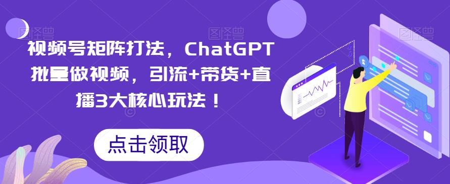 视频号矩阵打法，ChatGPT批量做视频，引流+带货+直播3大核心玩法！-秀人资源网