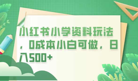 小红书小学资料玩法，0成本小白可做日入500+（教程+资料）-秀人资源网