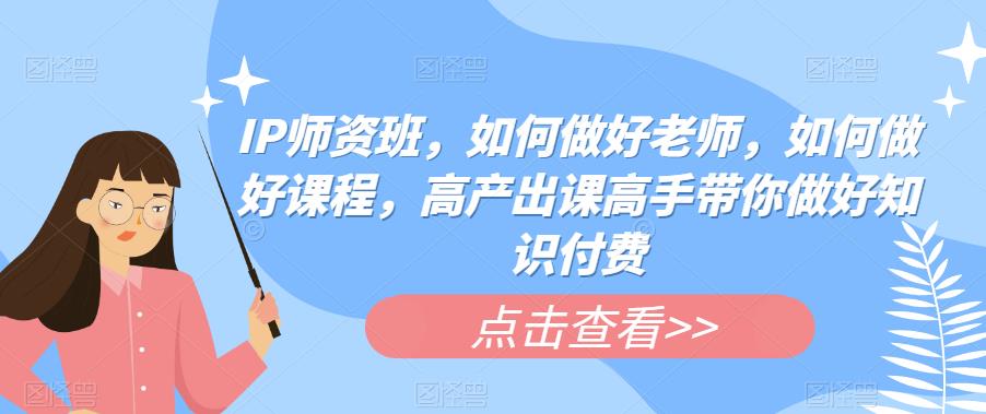 IP师资班，如何做好老师，如何做好课程，高产出课高手带你做好知识付费-秀人资源网