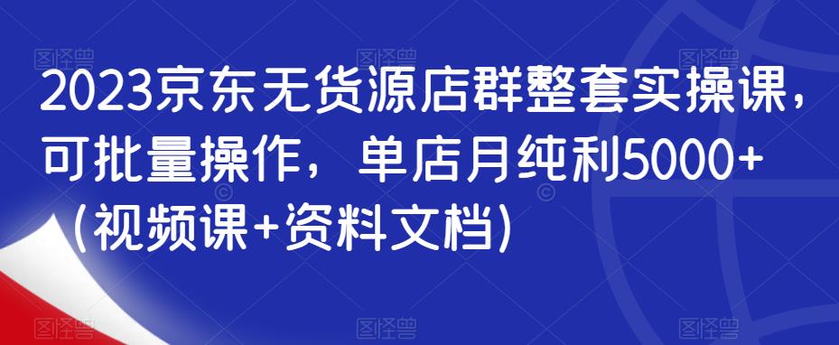 2023京东无货源店群整套实操课，可批量操作，单店月纯利5000+（视频课+资料文档）-秀人资源网