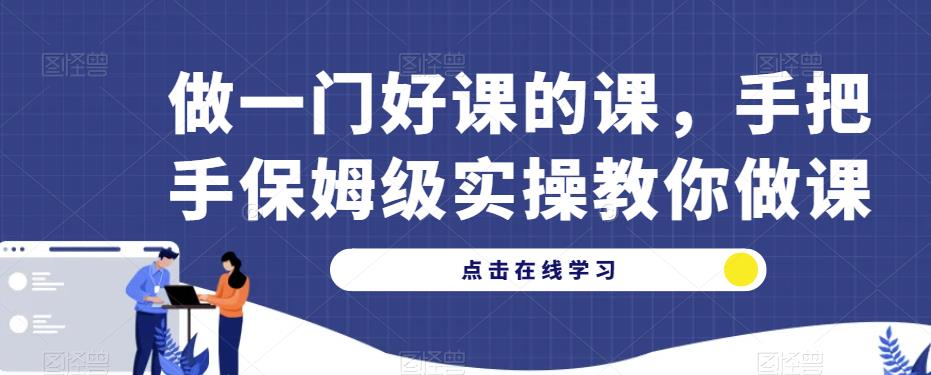 做一门好课的课，手把手保姆级实操教你做课-秀人资源网
