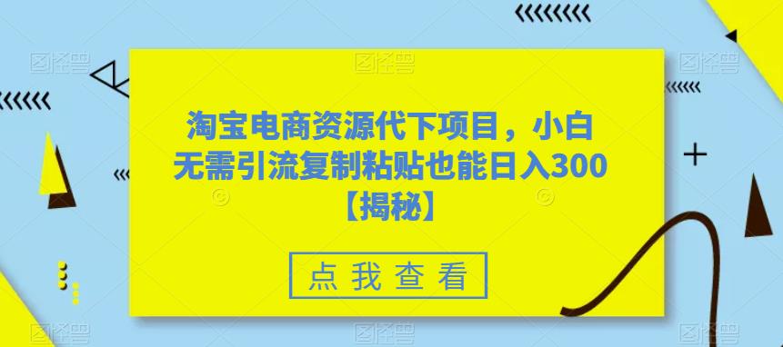 淘宝电商资源代下项目，小白无需引流复制粘贴也能日入300＋【揭秘】-秀人资源网
