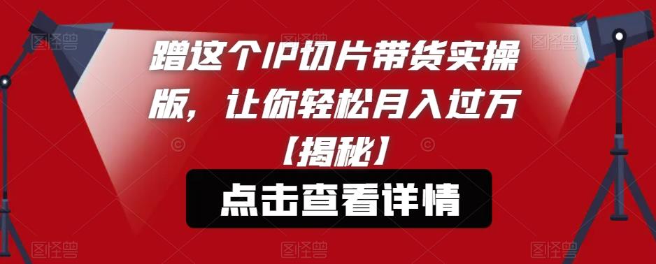 蹭这个IP切片带货实操版，让你轻松月入过万【揭秘】-秀人资源网