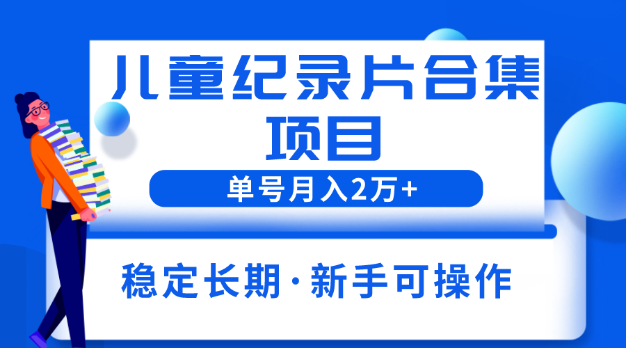 2023儿童纪录片合集项目，单个账号轻松月入2w+-整合资源网