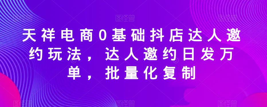 天祥电商0基础抖店达人邀约玩法，达人邀约日发万单，批量化复制-秀人资源网