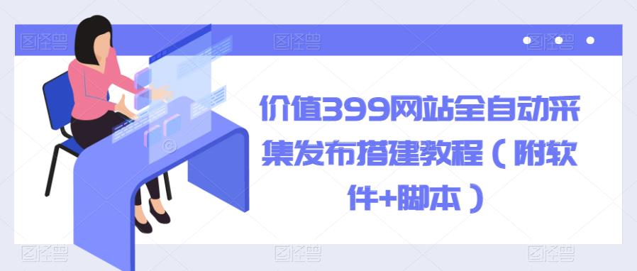 价值399网站全自动采集发布搭建教程（附软件+脚本）【揭秘】-秀人资源网