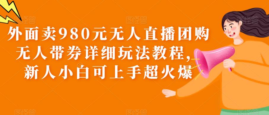 外面卖980元无人直播团购无人带券详细玩法教程，新人小白可上手超火爆-秀人资源网