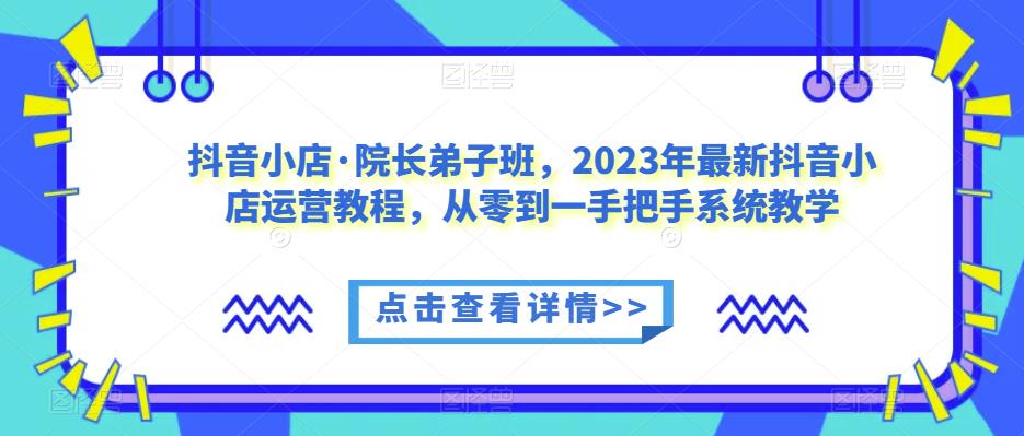 抖音小店·院长弟子班，2023年最新抖音小店运营教程，从零到一手把手系统教学-秀人资源网
