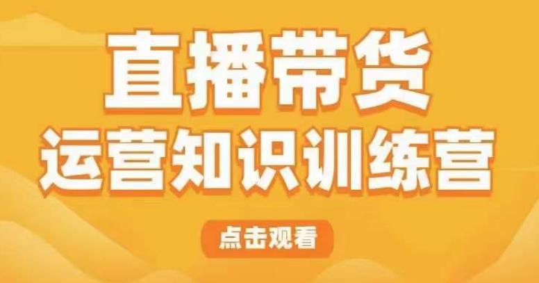 直播带货运营知识训练营，听得懂、用得上、有效果，教你学会直播带货、主播运营，实现0-1的飞跃-秀人资源网