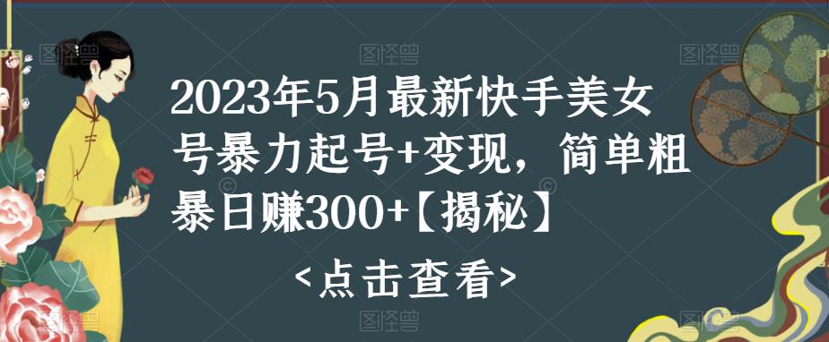 2023年5月最新快手美女号暴力起号+变现，简单粗暴日赚300+【揭秘】-整合资源网