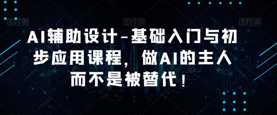 AI辅助设计-基础入门与初步应用课程，做AI的主人而不是被替代【好课】-整合资源网