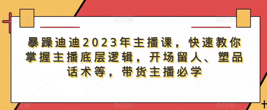 暴躁迪迪2023年主播课，快速教你掌握主播底层逻辑，开场留人、塑品话术等，带货主播必学-秀人资源网