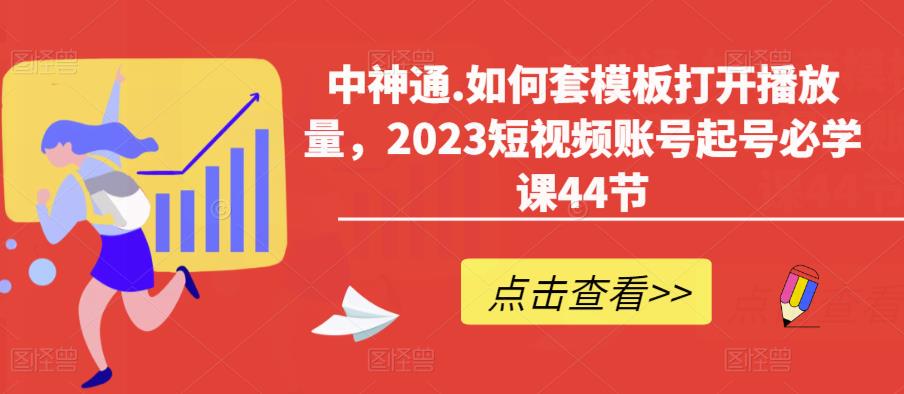 中神通.如何套模板打开播放量，2023短视频账号起号必学课44节（送钩子模板和文档资料）-整合资源网