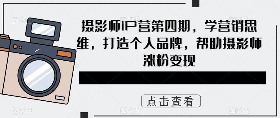 摄影师IP营第四期，学营销思维，打造个人品牌，帮助摄影师涨粉变现-整合资源网