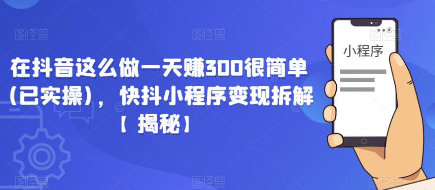 在抖音这么做一天赚300很简单(已实操)，快抖小程序变现拆解【揭秘】-秀人资源网
