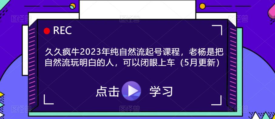 久久疯牛2023年纯自然流起号课程，老杨是把自然流玩明白的人，可以闭眼上车（5月更新）-秀人资源网