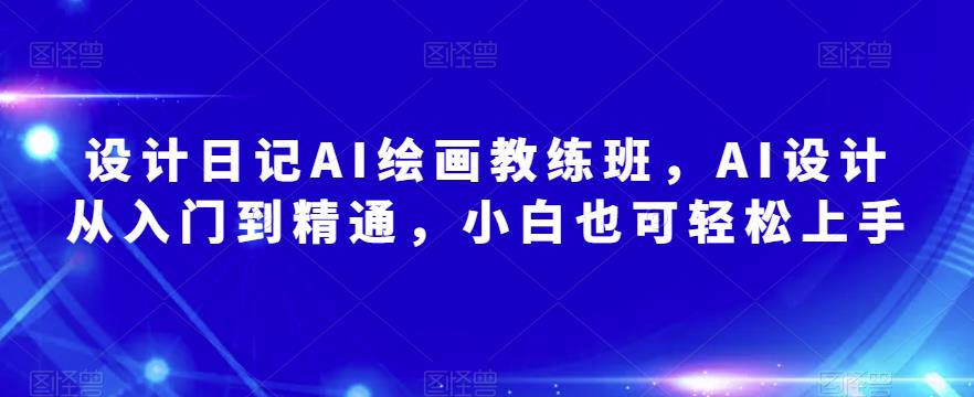 设计日记AI绘画教练班，AI设计从入门到精通，小白也可轻松上手-整合资源网