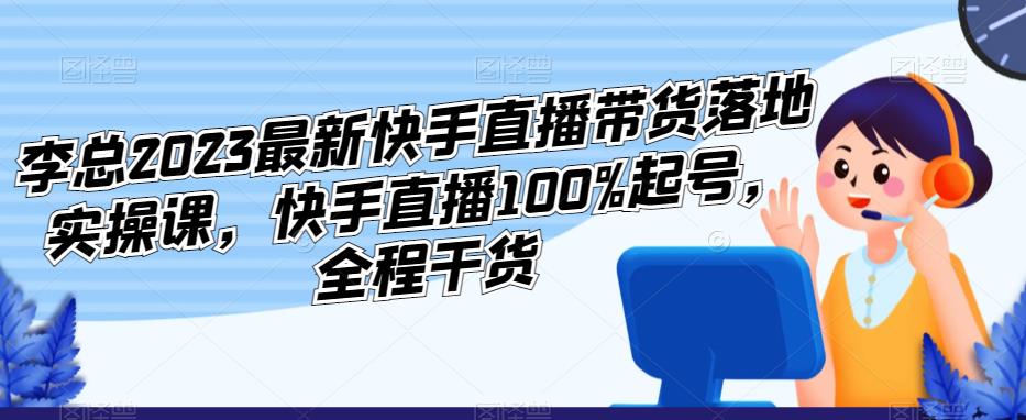 李总2023最新快手直播带货落地实操课，快手直播100%起号，全程干货-秀人资源网