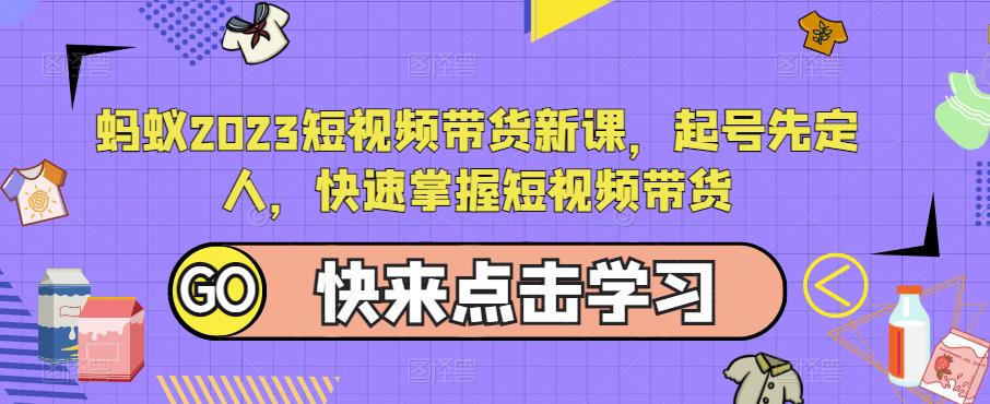 蚂蚁2023短视频带货新课，起号先定人，快速掌握短视频带货-整合资源网