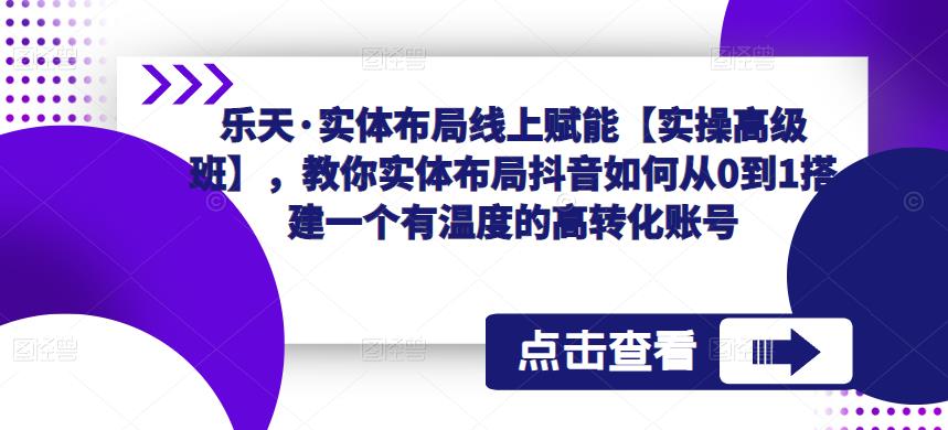 乐天·实体布局线上赋能【实操高级班】，教你实体布局抖音如何从0到1搭建一个有温度的高转化账号-秀人资源网