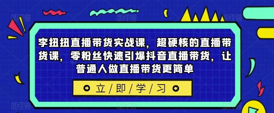 李扭扭直播带货实战课，超硬核的直播带货课，零粉丝快速引爆抖音直播带货，让普通人做直播带货更简单-秀人资源网