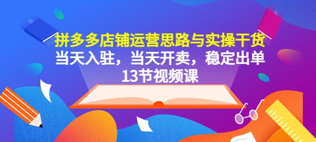 拼多多店铺运营思路与实操干货，当天入驻，当天开卖，稳定出单（13节课）-整合资源网