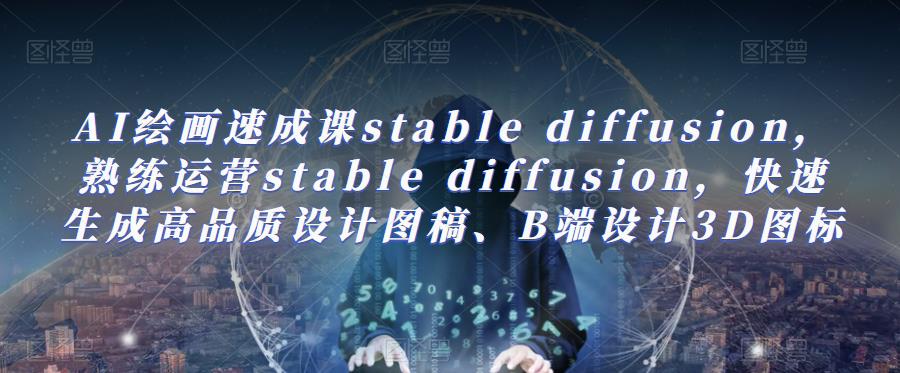 AI绘画速成课stable diffusion，​熟练运营stable diffusion，快速生成高品质设计图稿、B端设计3D图标-秀人资源网