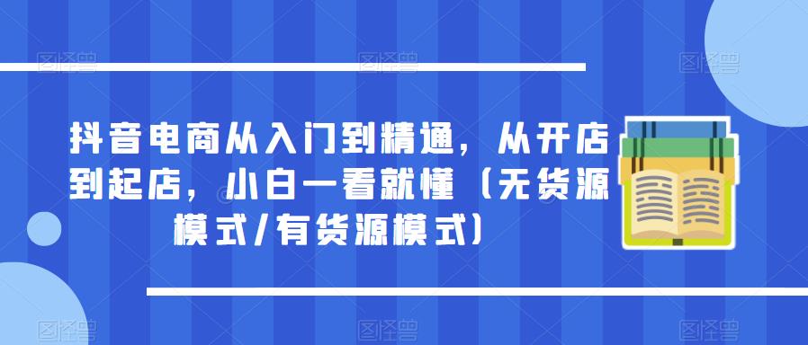 抖音电商从入门到精通，从开店到起店，小白一看就懂（无货源模式/有货源模式）-秀人资源网