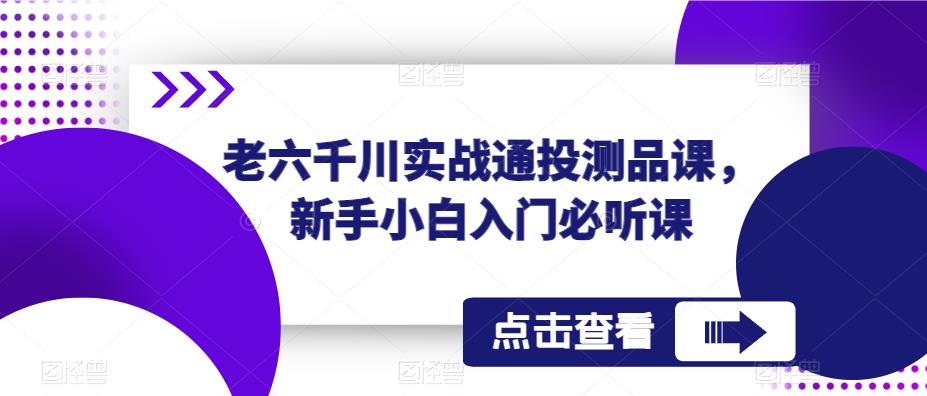 老六千川实战通投测品课，新手小白入门必听课-整合资源网
