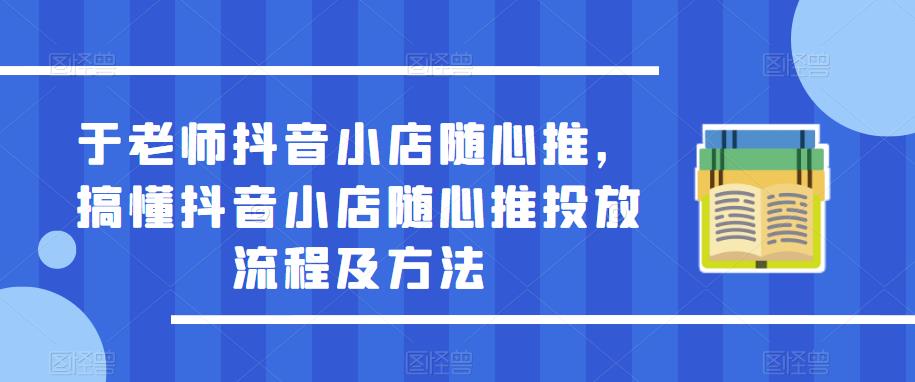 于老师抖音小店随心推，搞懂抖音小店随心推投放流程及方法-秀人资源网