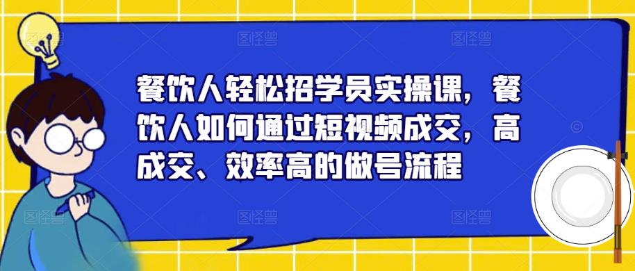 餐饮人轻松招学员实操课，餐饮人如何通过短视频成交，高成交、效率高的做号流程-秀人资源网