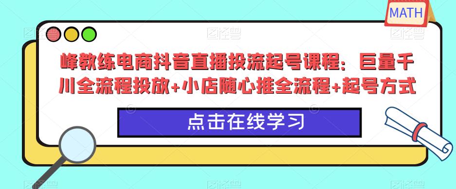 峰教练电商抖音直播投流起号课程：巨量千川全流程投放+小店随心推全流程+起号方式-秀人资源网
