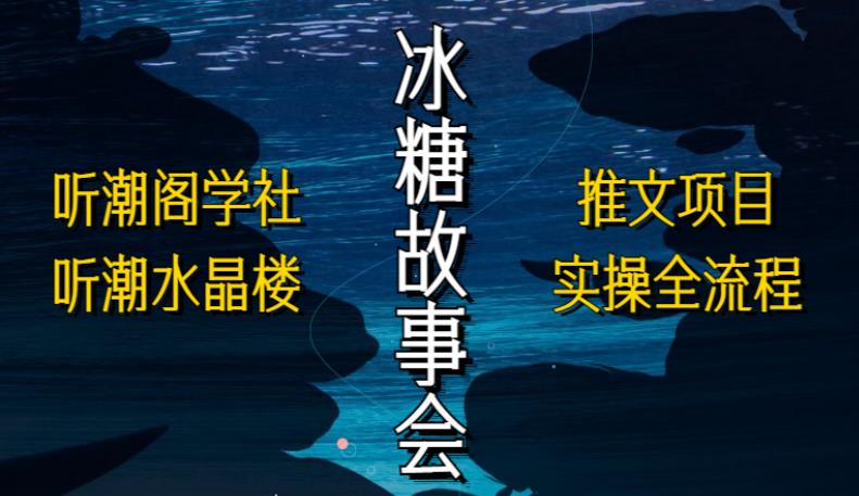 听潮阁学社听潮水晶楼抖音冰糖故事会项目实操，小说推文项目实操全流程，简单粗暴！-秀人资源网