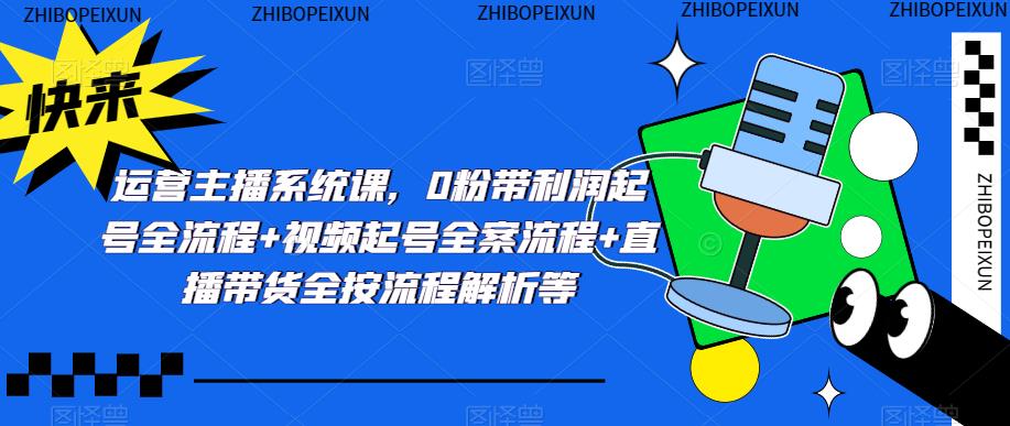 运营主播系统课，0粉带利润起号全流程+视频起号全案流程+直播带货全按流程解析等-整合资源网