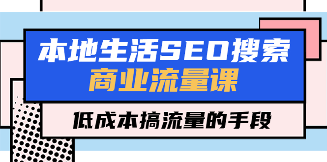 本地生活SEO搜索商业流量课，低成本搞流量的手段（7节视频课）-秀人资源网