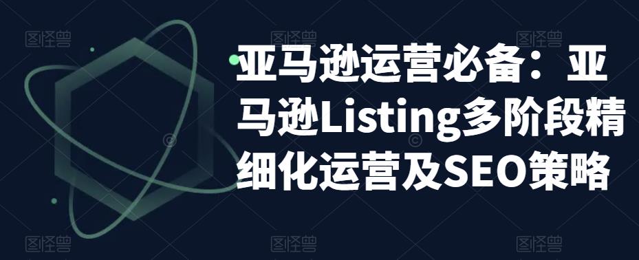 亚马逊运营必备：亚马逊Listing多阶段精细化运营及SEO策略-整合资源网