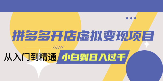 拼多多开店虚拟变现项目：入门到精通 从小白到日入1000（完整版）4月10更新-秀人资源网