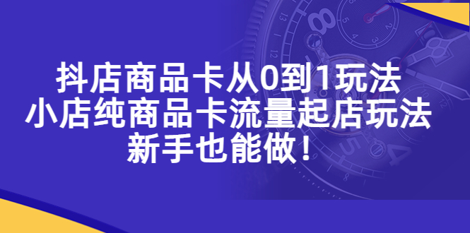 抖店商品卡从0到1玩法，小店纯商品卡流量起店玩法，新手也能做！-秀人资源网