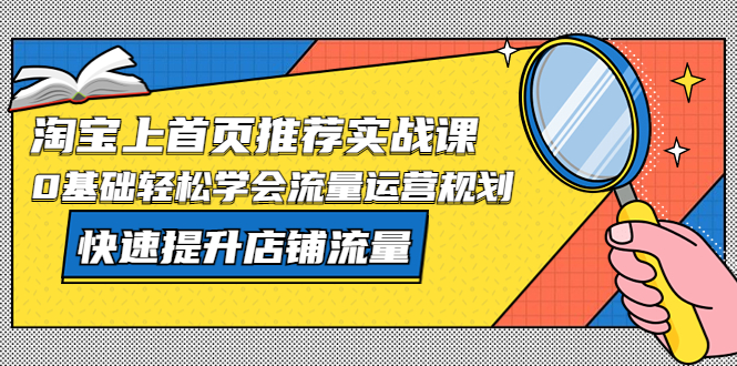 淘宝上首页/推荐实战课：0基础轻松学会流量运营规划，快速提升店铺流量-整合资源网