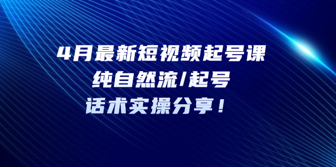 4月最新短视频起号课：纯自然流/起号，话术实操分享！-秀人资源网